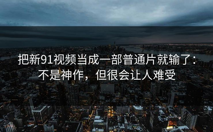 把新91视频当成一部普通片就输了：不是神作，但很会让人难受