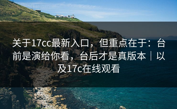 关于17cc最新入口，但重点在于：台前是演给你看，台后才是真版本｜以及17c在线观看