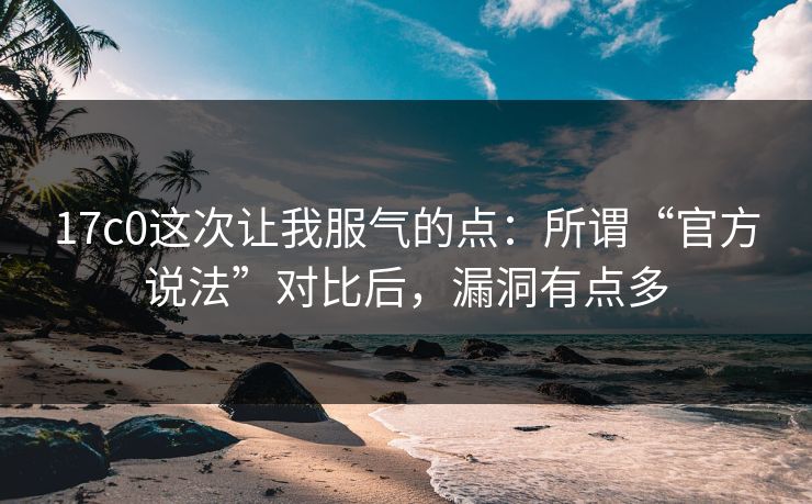17c0这次让我服气的点：所谓“官方说法”对比后，漏洞有点多