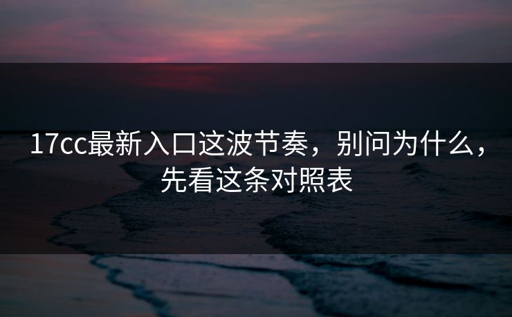 17cc最新入口这波节奏，别问为什么，先看这条对照表