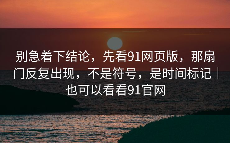 别急着下结论，先看91网页版，那扇门反复出现，不是符号，是时间标记｜也可以看看91官网