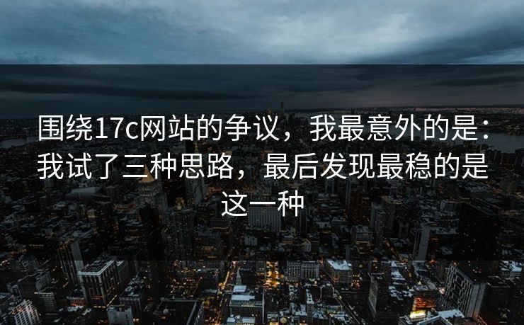 围绕17c网站的争议，我最意外的是：我试了三种思路，最后发现最稳的是这一种