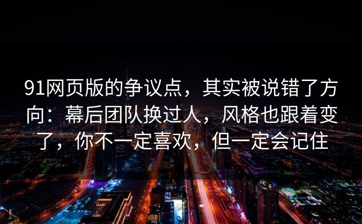 91网页版的争议点，其实被说错了方向：幕后团队换过人，风格也跟着变了，你不一定喜欢，但一定会记住