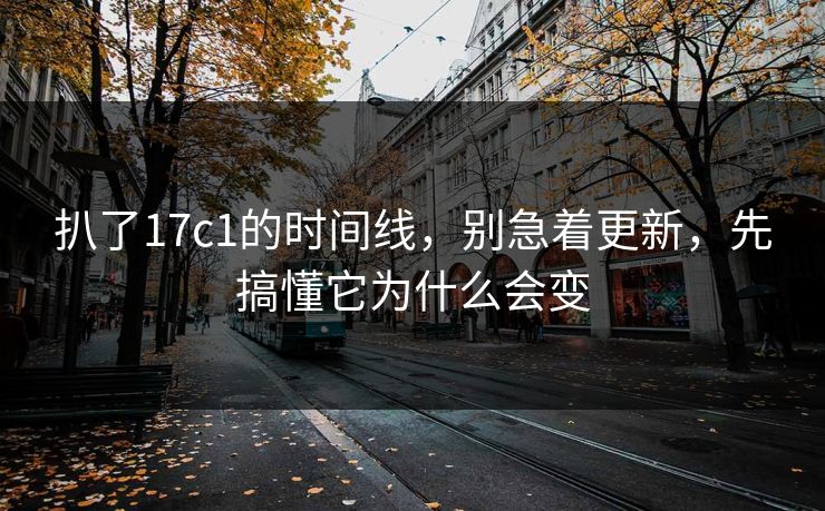 扒了17c1的时间线，别急着更新，先搞懂它为什么会变