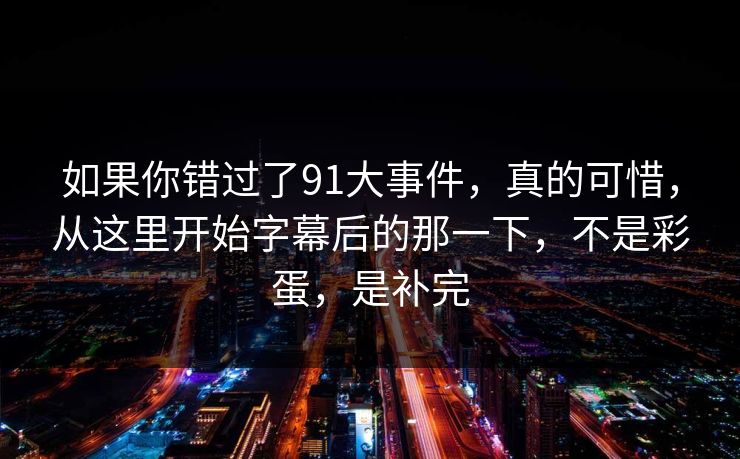 如果你错过了91大事件，真的可惜，从这里开始字幕后的那一下，不是彩蛋，是补完