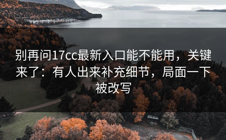 别再问17cc最新入口能不能用，关键来了：有人出来补充细节，局面一下被改写