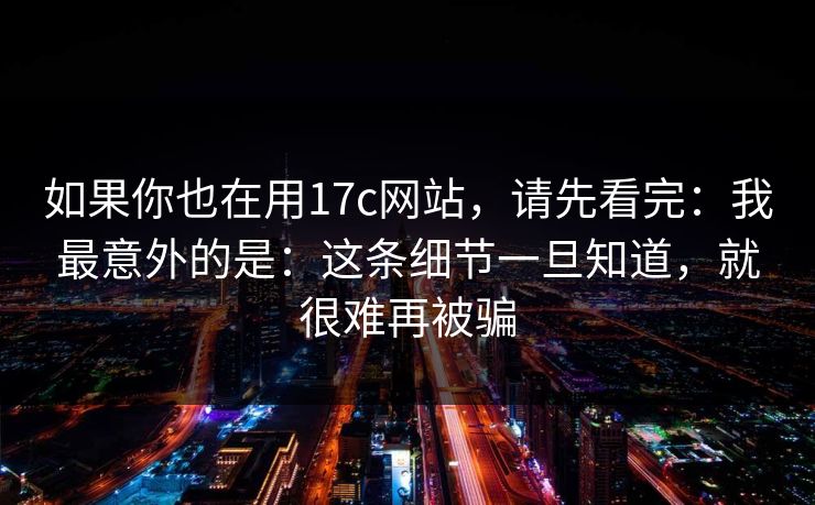 如果你也在用17c网站，请先看完：我最意外的是：这条细节一旦知道，就很难再被骗
