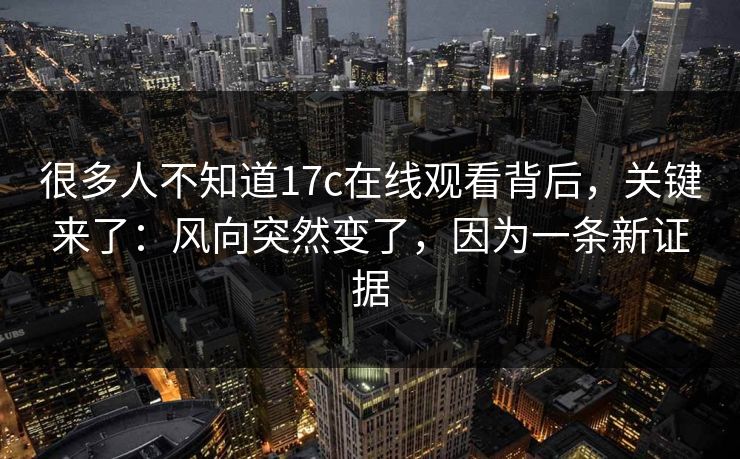 很多人不知道17c在线观看背后，关键来了：风向突然变了，因为一条新证据