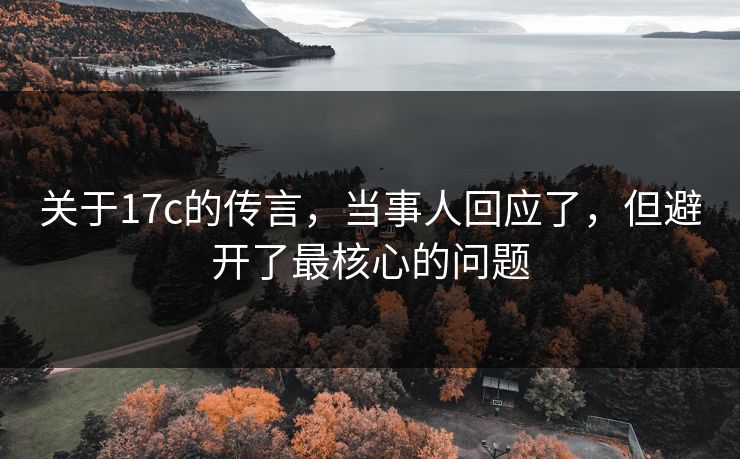 关于17c的传言，当事人回应了，但避开了最核心的问题