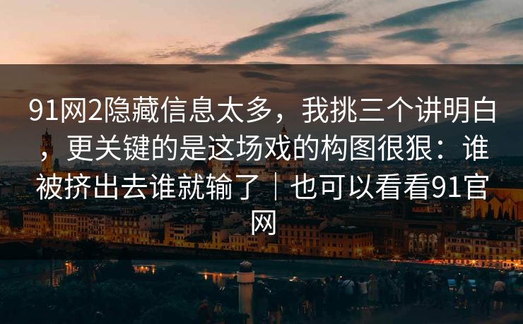 91网2隐藏信息太多,我挑三个讲明白,更关键的是这场戏的构图很狠:谁被挤出去谁就输了|也可以看看91官网 91网2隐藏信息太多,我挑三个讲明白,更关键的是这场戏的构图很狠:谁被挤出去谁就输了|也可以看看91官网