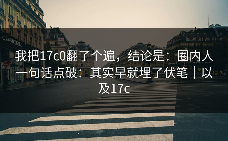 我把17c0翻了个遍，结论是：圈内人一句话点破：其实早就埋了伏笔｜以及17c