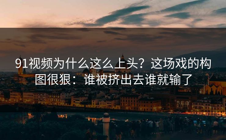 91视频为什么这么上头？这场戏的构图很狠：谁被挤出去谁就输了