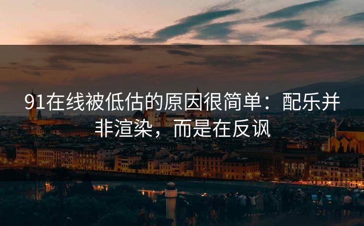 91在线被低估的原因很简单：配乐并非渲染，而是在反讽