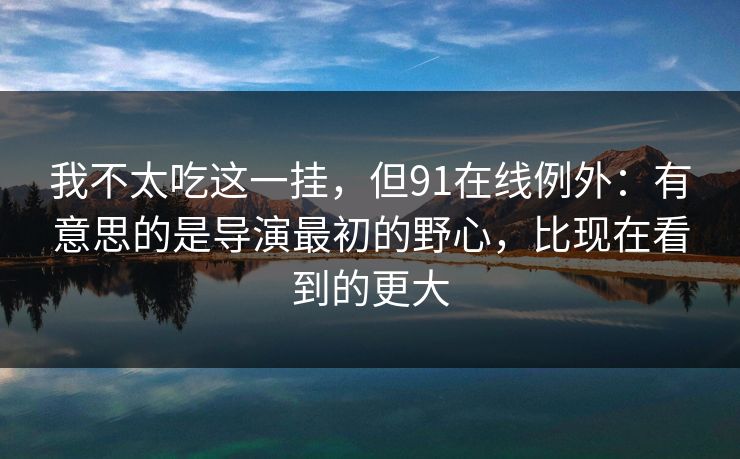 我不太吃这一挂，但91在线例外：有意思的是导演最初的野心，比现在看到的更大