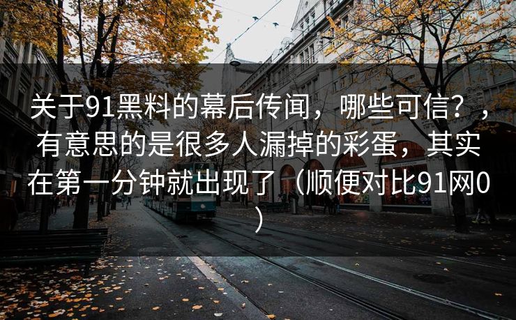 关于91黑料的幕后传闻,哪些可信?,有意思的是很多人漏掉的彩蛋,其实在第一分钟就出现了(顺便对比91网0) 关于91黑料的幕后传闻,哪些可信?,有意思的是很多人漏掉的彩蛋,其实在第一分钟就出现了(顺便对比91网0)