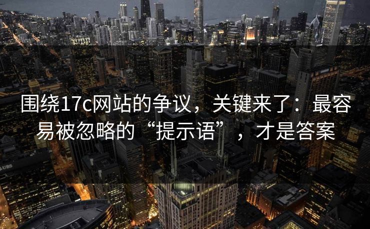 围绕17c网站的争议，关键来了：最容易被忽略的“提示语”，才是答案