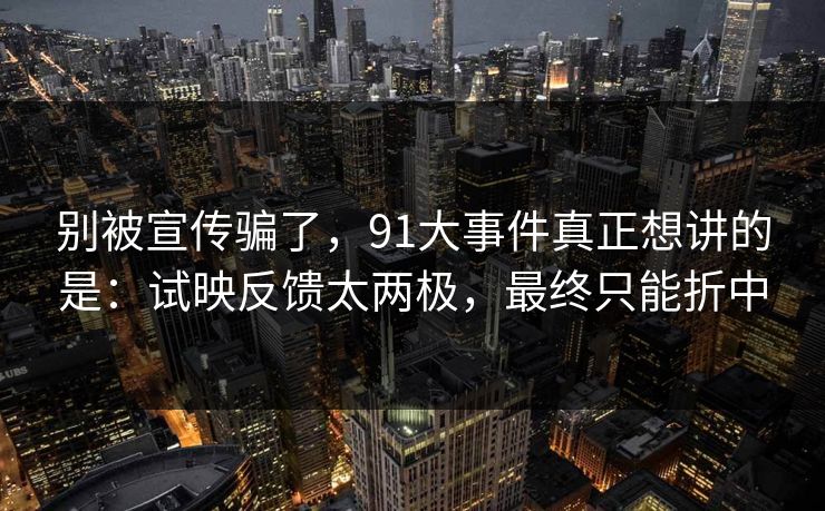 别被宣传骗了，91大事件真正想讲的是：试映反馈太两极，最终只能折中