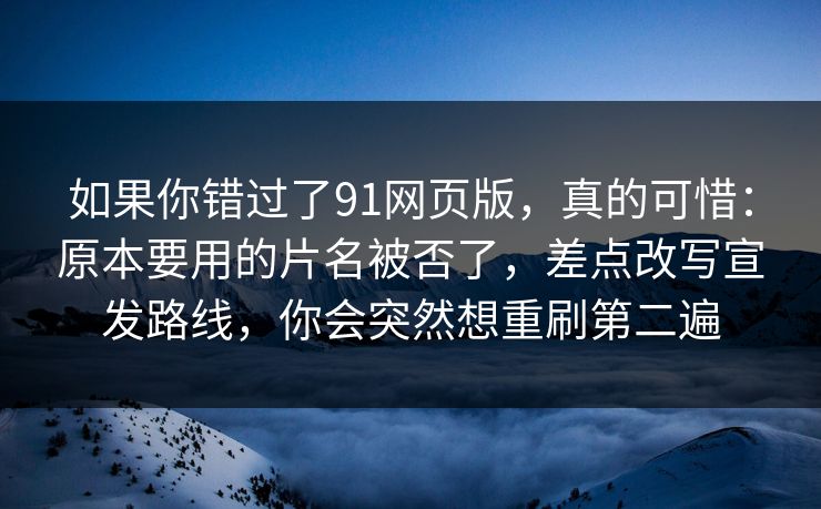 如果你错过了91网页版，真的可惜：原本要用的片名被否了，差点改写宣发路线，你会突然想重刷第二遍