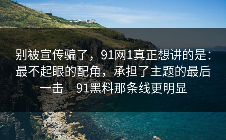 别被宣传骗了，91网1真正想讲的是：最不起眼的配角，承担了主题的最后一击｜91黑料那条线更明显