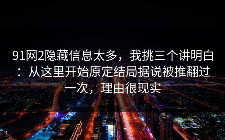 91网2隐藏信息太多，我挑三个讲明白：从这里开始原定结局据说被推翻过一次，理由很现实
