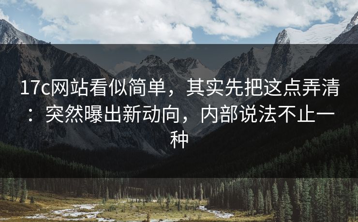 17c网站看似简单，其实先把这点弄清：突然曝出新动向，内部说法不止一种