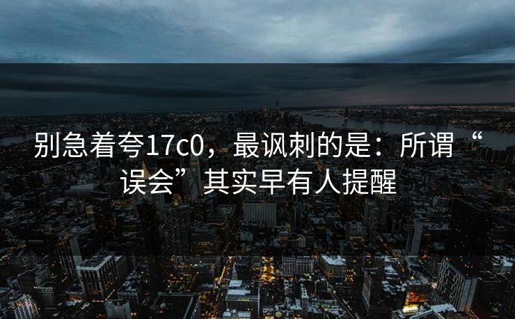 别急着夸17c0，最讽刺的是：所谓“误会”其实早有人提醒
