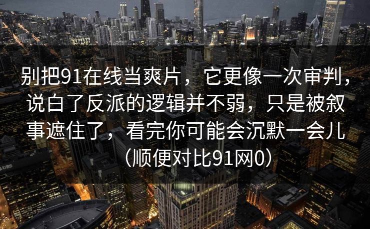 别把91在线当爽片，它更像一次审判，说白了反派的逻辑并不弱，只是被叙事遮住了，看完你可能会沉默一会儿（顺便对比91网0）