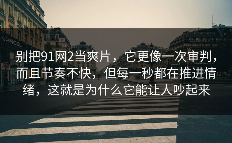 别把91网2当爽片，它更像一次审判，而且节奏不快，但每一秒都在推进情绪，这就是为什么它能让人吵起来
