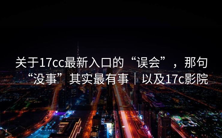关于17cc最新入口的“误会”，那句“没事”其实最有事｜以及17c影院