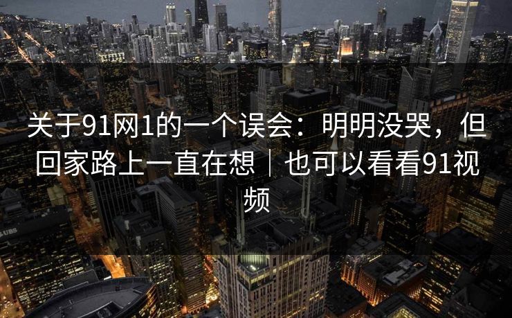 关于91网1的一个误会：明明没哭，但回家路上一直在想｜也可以看看91视频