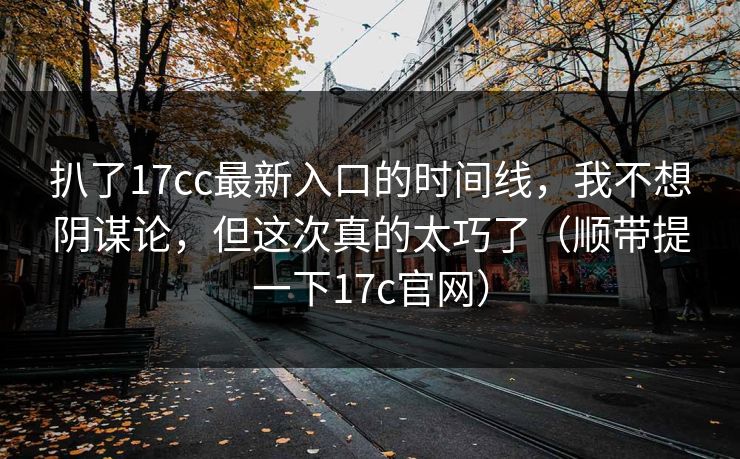 扒了17cc最新入口的时间线，我不想阴谋论，但这次真的太巧了（顺带提一下17c官网）