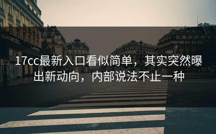17cc最新入口看似简单，其实突然曝出新动向，内部说法不止一种