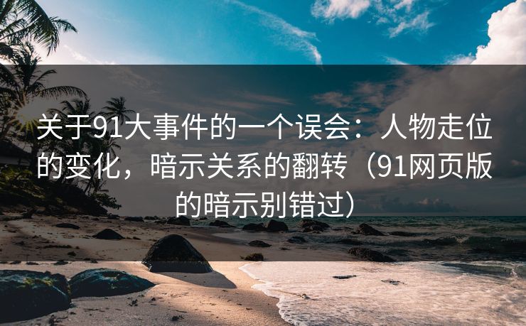 关于91大事件的一个误会：人物走位的变化，暗示关系的翻转（91网页版的暗示别错过）