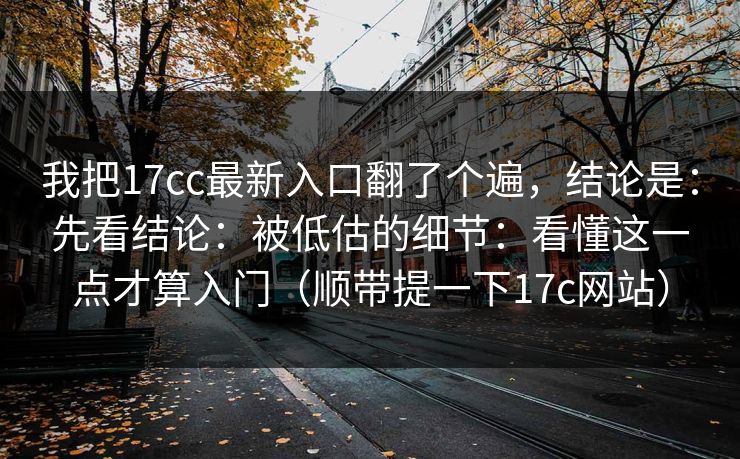 我把17cc最新入口翻了个遍，结论是：先看结论：被低估的细节：看懂这一点才算入门（顺带提一下17c网站）