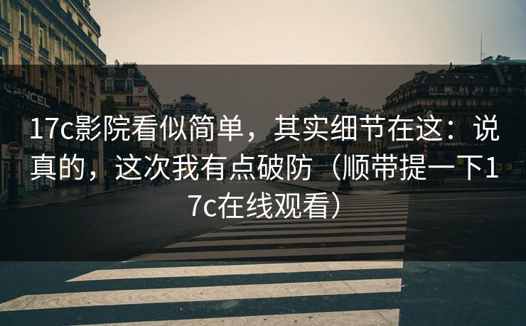 17c影院看似简单，其实细节在这：说真的，这次我有点破防（顺带提一下17c在线观看）