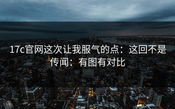 17c官网这次让我服气的点：这回不是传闻：有图有对比