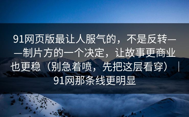 91网页版最让人服气的，不是反转——制片方的一个决定，让故事更商业也更稳（别急着喷，先把这层看穿）｜91网那条线更明显