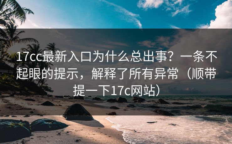 17cc最新入口为什么总出事？一条不起眼的提示，解释了所有异常（顺带提一下17c网站）