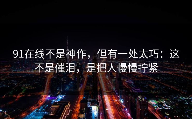 91在线不是神作，但有一处太巧：这不是催泪，是把人慢慢拧紧