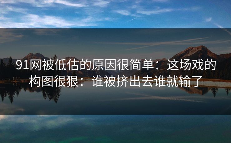 91网被低估的原因很简单：这场戏的构图很狠：谁被挤出去谁就输了