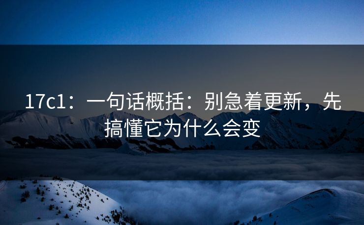 17c1：一句话概括：别急着更新，先搞懂它为什么会变