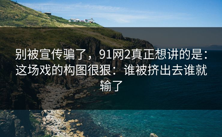 别被宣传骗了，91网2真正想讲的是：这场戏的构图很狠：谁被挤出去谁就输了