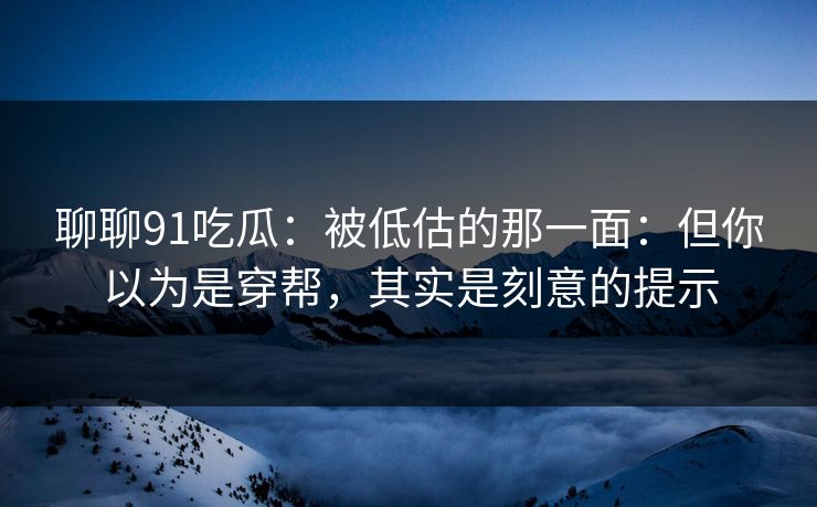 聊聊91吃瓜：被低估的那一面：但你以为是穿帮，其实是刻意的提示
