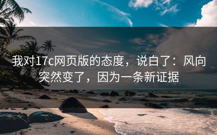 我对17c网页版的态度，说白了：风向突然变了，因为一条新证据