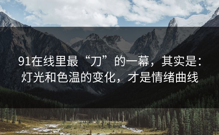 91在线里最“刀”的一幕，其实是：灯光和色温的变化，才是情绪曲线