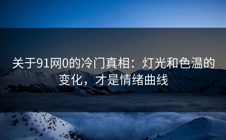 关于91网0的冷门真相：灯光和色温的变化，才是情绪曲线