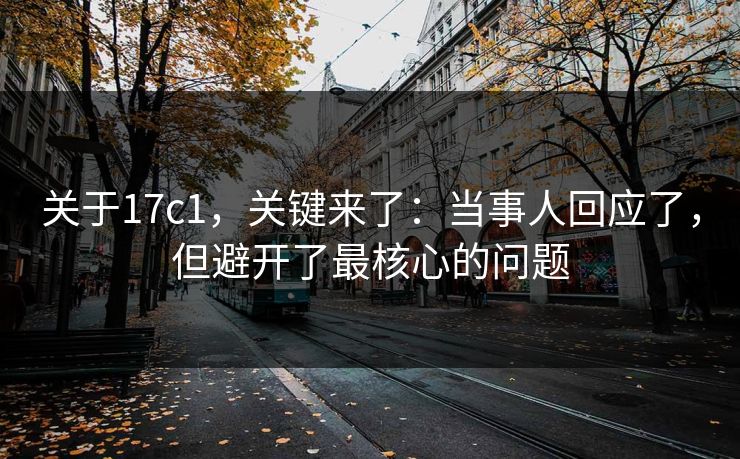 关于17c1，关键来了：当事人回应了，但避开了最核心的问题