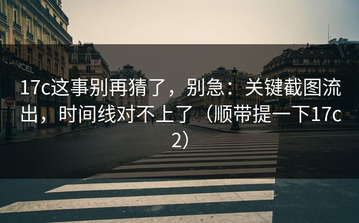 17c这事别再猜了，别急：关键截图流出，时间线对不上了（顺带提一下17c2）