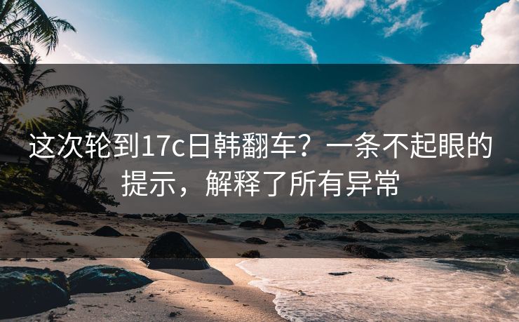 这次轮到17c日韩翻车？一条不起眼的提示，解释了所有异常
