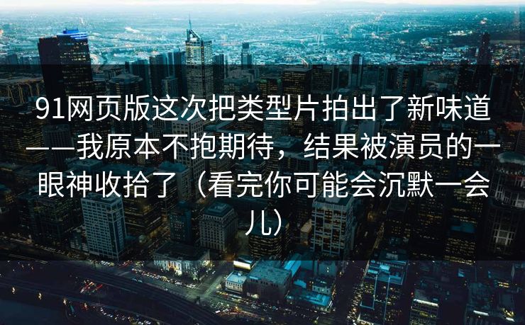 91网页版这次把类型片拍出了新味道——我原本不抱期待，结果被演员的一眼神收拾了（看完你可能会沉默一会儿）